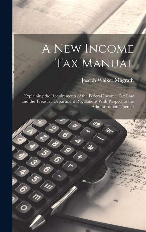 A new Income tax Manual [electronic Resource]: Explaining the Requirements of the Federal Income tax law and the Treasury Department Regulations With (Hardcover)