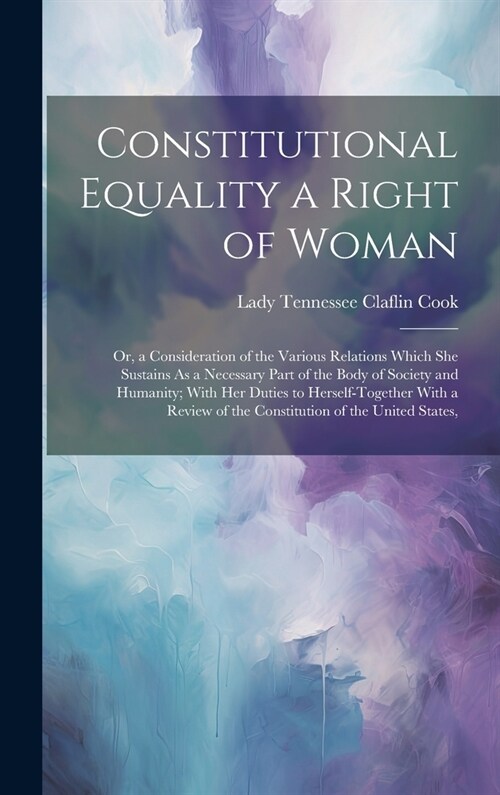 Constitutional Equality a Right of Woman: Or, a Consideration of the Various Relations Which She Sustains As a Necessary Part of the Body of Society a (Hardcover)
