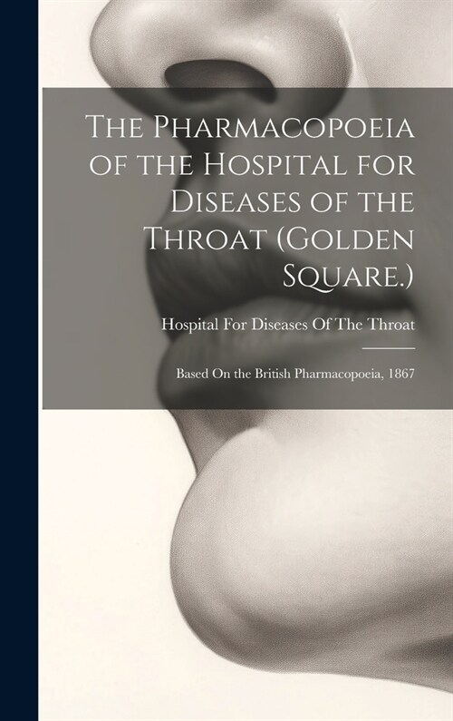 The Pharmacopoeia of the Hospital for Diseases of the Throat (Golden Square.): Based On the British Pharmacopoeia, 1867 (Hardcover)