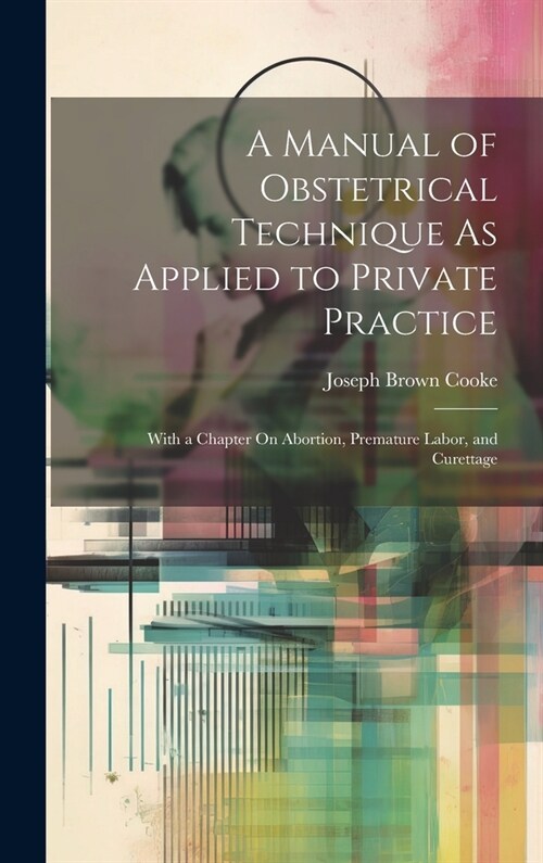 A Manual of Obstetrical Technique As Applied to Private Practice: With a Chapter On Abortion, Premature Labor, and Curettage (Hardcover)