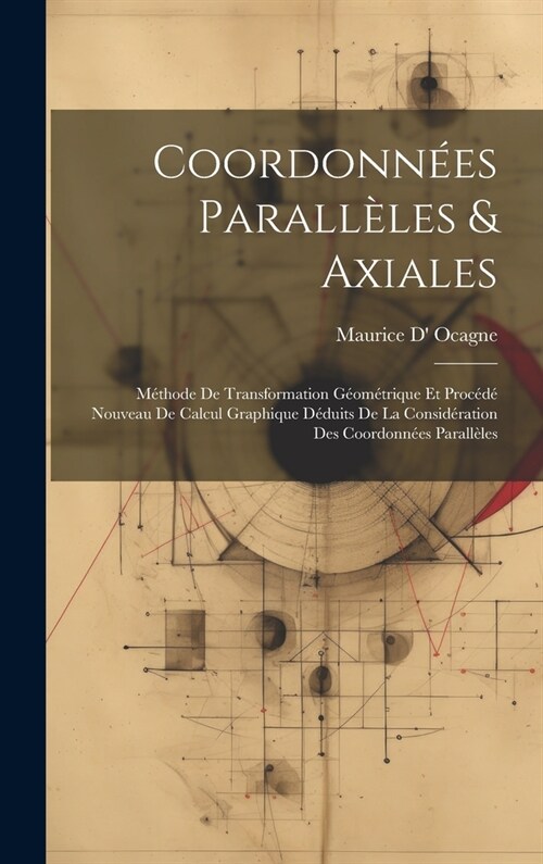 Coordonn?s Parall?es & Axiales: M?hode De Transformation G?m?rique Et Proc??Nouveau De Calcul Graphique D?uits De La Consid?ation Des Coordon (Hardcover)