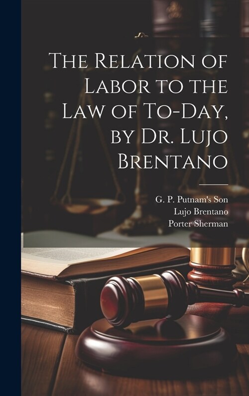 The Relation of Labor to the Law of To-day, by Dr. Lujo Brentano (Hardcover)