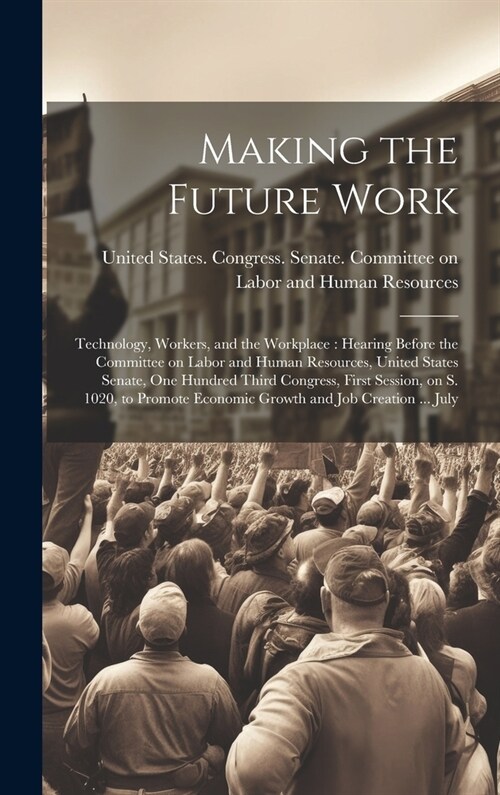 Making the Future Work: Technology, Workers, and the Workplace: Hearing Before the Committee on Labor and Human Resources, United States Senat (Hardcover)