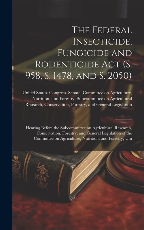 The Federal Insecticide, Fungicide and Rodenticide Act (S. 958, S. 1478, and S. 2050): Hearing Before the Subcommittee on Agricultural Research, Conse (Hardcover)