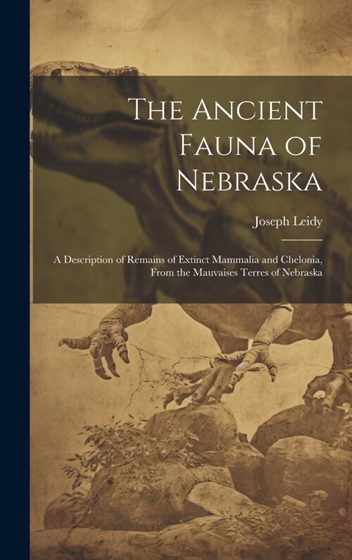 The Ancient Fauna of Nebraska: A Description of Remains of Extinct Mammalia and Chelonia, From the Mauvaises Terres of Nebraska (Hardcover)