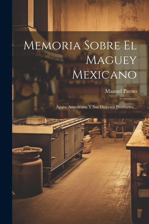 Memoria Sobre El Maguey Mexicano: Agave Americana Y Sus Diversos Productos... (Paperback)