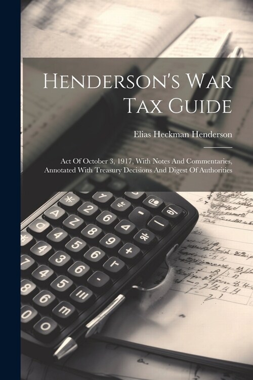 Hendersons War Tax Guide: Act Of October 3, 1917, With Notes And Commentaries, Annotated With Treasury Decisions And Digest Of Authorities (Paperback)
