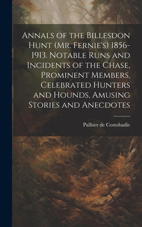 Annals of the Billesdon Hunt (Mr. Fernies) 1856-1913. Notable Runs and Incidents of the Chase, Prominent Members, Celebrated Hunters and Hounds, Amus (Hardcover)