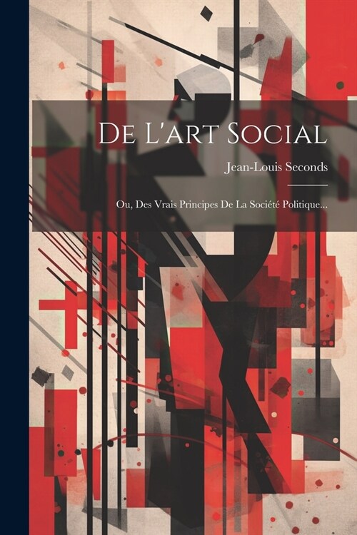 De Lart Social: Ou, Des Vrais Principes De La Soci??Politique... (Paperback)