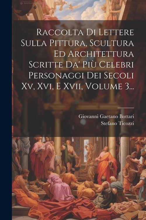 Raccolta Di Lettere Sulla Pittura, Scultura Ed Architettura Scritte Da Pi?Celebri Personaggi Dei Secoli Xv, Xvi, E Xvii, Volume 3... (Paperback)