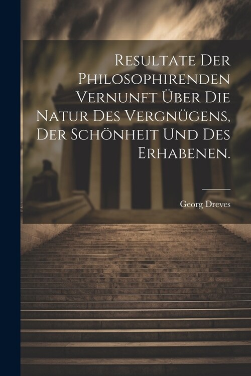 Resultate der philosophirenden Vernunft ?er die Natur des Vergn?ens, der Sch?heit und des Erhabenen. (Paperback)