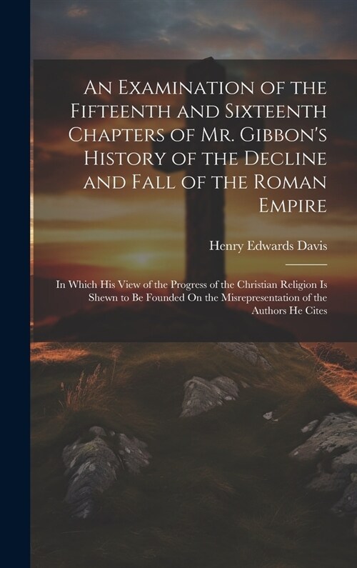 An Examination of the Fifteenth and Sixteenth Chapters of Mr. Gibbons History of the Decline and Fall of the Roman Empire: In Which His View of the P (Hardcover)