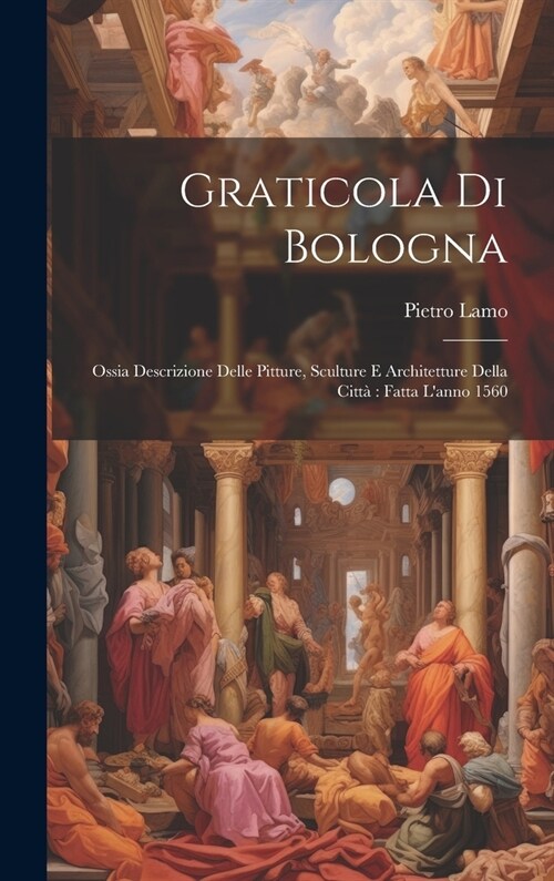 Graticola Di Bologna: Ossia Descrizione Delle Pitture, Sculture E Architetture Della Citt?Fatta Lanno 1560 (Hardcover)