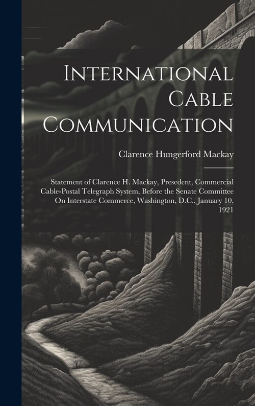 International Cable Communication: Statement of Clarence H. Mackay, Presedent, Commercial Cable-Postal Telegraph System, Before the Senate Committee O (Hardcover)