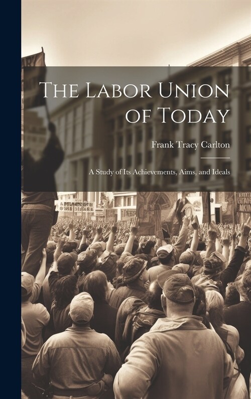 The Labor Union of Today: A Study of Its Achievements, Aims, and Ideals (Hardcover)