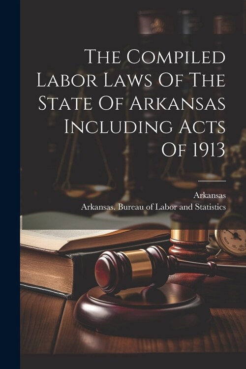 The Compiled Labor Laws Of The State Of Arkansas Including Acts Of 1913 (Paperback)