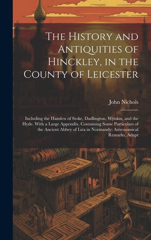 The History and Antiquities of Hinckley, in the County of Leicester: Including the Hamlets of Stoke, Dadlington, Wynkin, and the Hyde. With a Large Ap (Hardcover)