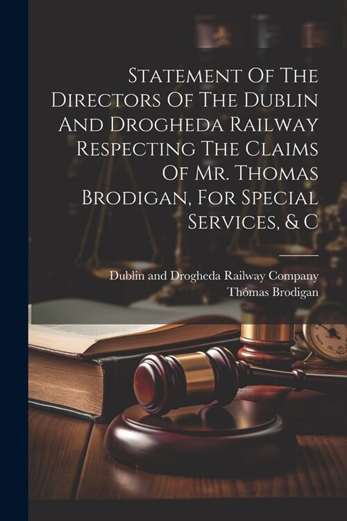 Statement Of The Directors Of The Dublin And Drogheda Railway Respecting The Claims Of Mr. Thomas Brodigan, For Special Services, & C (Paperback)