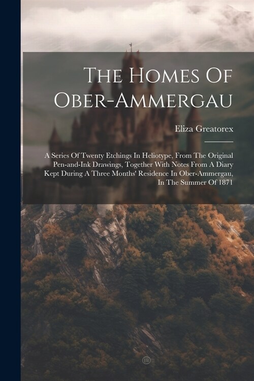 The Homes Of Ober-ammergau: A Series Of Twenty Etchings In Heliotype, From The Original Pen-and-ink Drawings, Together With Notes From A Diary Kep (Paperback)