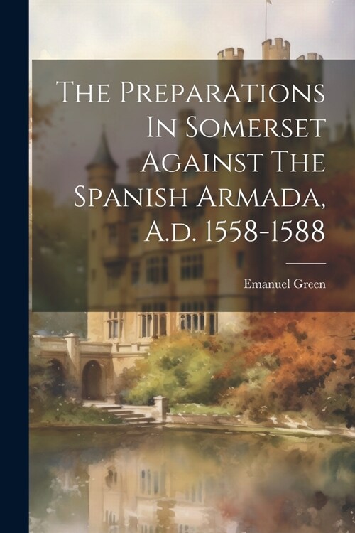 The Preparations In Somerset Against The Spanish Armada, A.d. 1558-1588 (Paperback)