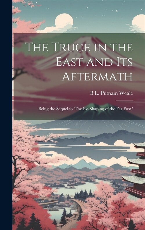 The Truce in the East and its Aftermath; Being the Sequel to The Re-shaping of the Far East,  (Hardcover)