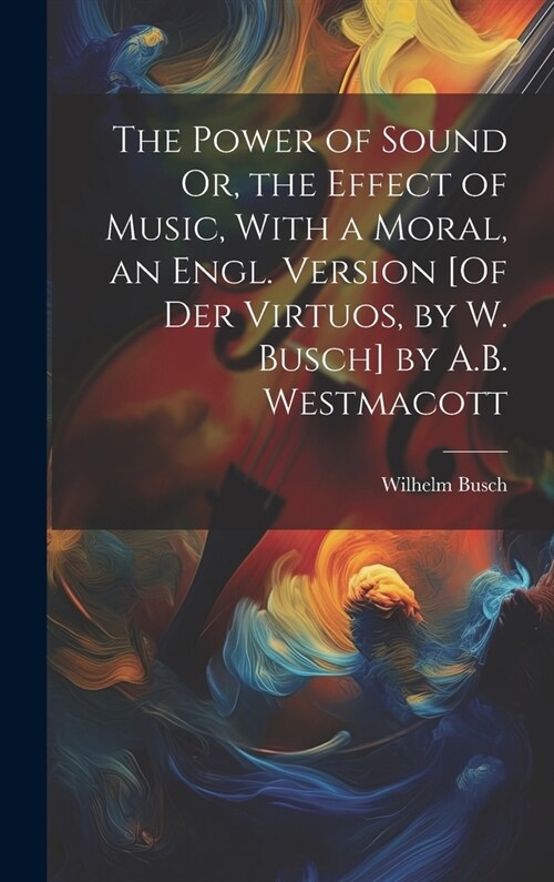 The Power of Sound Or, the Effect of Music, With a Moral, an Engl. Version [Of Der Virtuos, by W. Busch] by A.B. Westmacott (Hardcover)