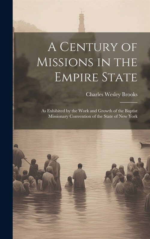 A Century of Missions in the Empire State: As Exhibited by the Work and Growth of the Baptist Missionary Convention of the State of New York (Hardcover)