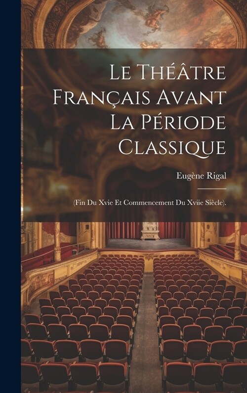 Le Th羽tre Fran?is Avant La P?iode Classique: (Fin Du Xvie Et Commencement Du Xviie Si?le). (Hardcover)