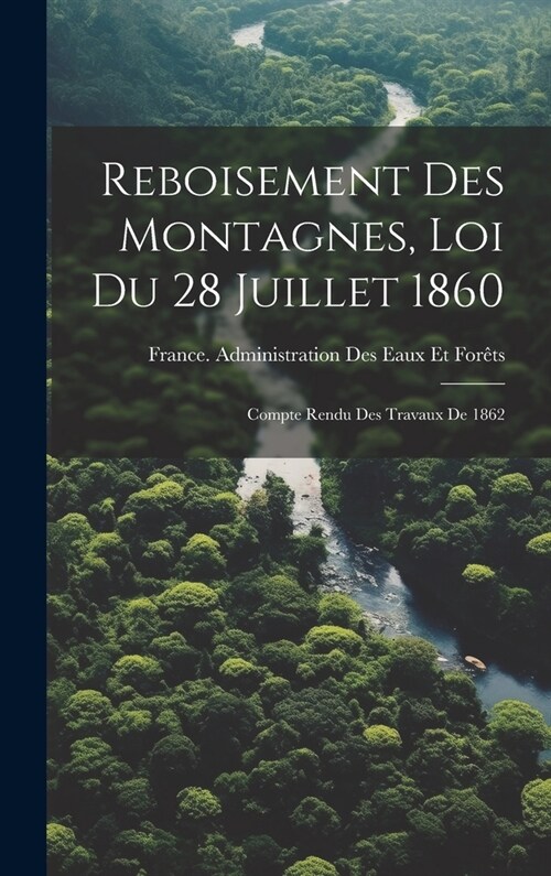 Reboisement Des Montagnes, Loi Du 28 Juillet 1860: Compte Rendu Des Travaux De 1862 (Hardcover)