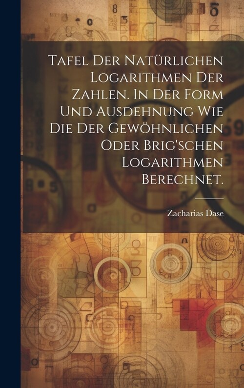 Tafel der nat?lichen Logarithmen der Zahlen. In der Form und Ausdehnung wie die der gew?nlichen oder Brigschen Logarithmen berechnet. (Hardcover)