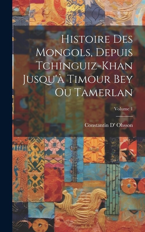 Histoire Des Mongols, Depuis Tchinguiz-Khan Jusqu?Timour Bey Ou Tamerlan; Volume 1 (Hardcover)