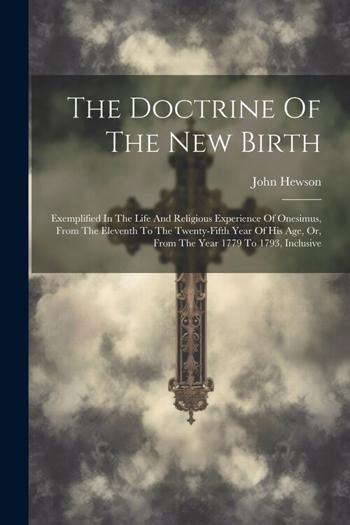 The Doctrine Of The New Birth: Exemplified In The Life And Religious Experience Of Onesimus, From The Eleventh To The Twenty-fifth Year Of His Age, O (Paperback)