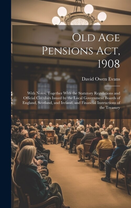 Old Age Pensions Act, 1908: With Notes, Together With the Statutory Regulations and Official Circulars Issued by the Local Government Boards of En (Hardcover)