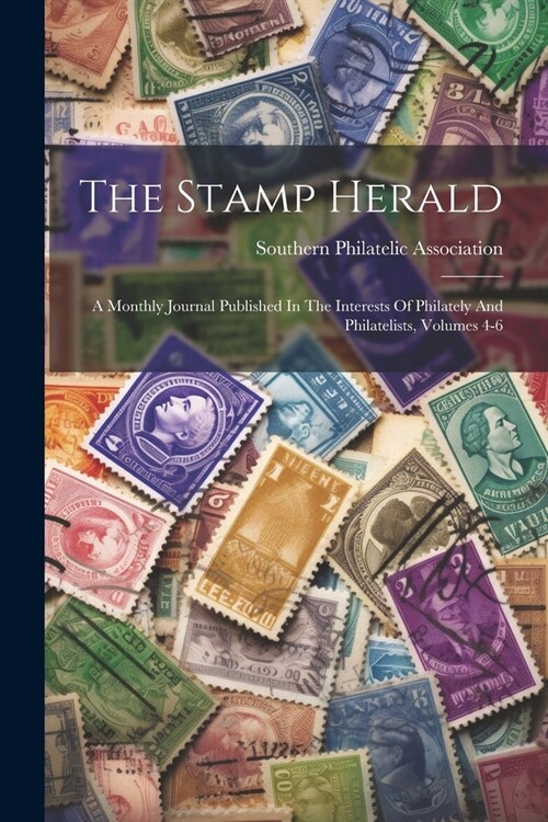 The Stamp Herald: A Monthly Journal Published In The Interests Of Philately And Philatelists, Volumes 4-6 (Paperback)