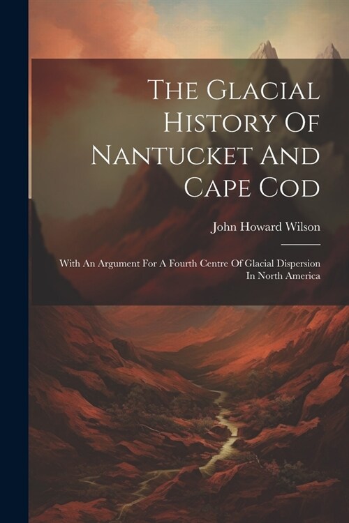 The Glacial History Of Nantucket And Cape Cod: With An Argument For A Fourth Centre Of Glacial Dispersion In North America (Paperback)