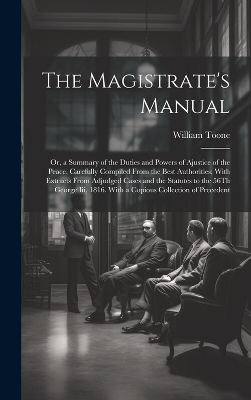 The Magistrates Manual: Or, a Summary of the Duties and Powers of Ajustice of the Peace, Carefully Compiled From the Best Authorities; With Ex (Hardcover)