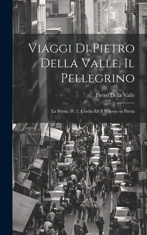 Viaggi Di Pietro Della Valle, Il Pellegrino: La Persia, Pt. 2. Lindia Ed Il Ritorno in Patria (Hardcover)