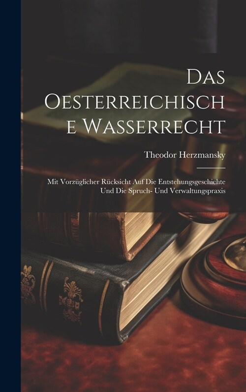 Das Oesterreichische Wasserrecht: Mit Vorz?licher R?ksicht Auf Die Entstehungsgeschichte Und Die Spruch- Und Verwaltungspraxis (Hardcover)