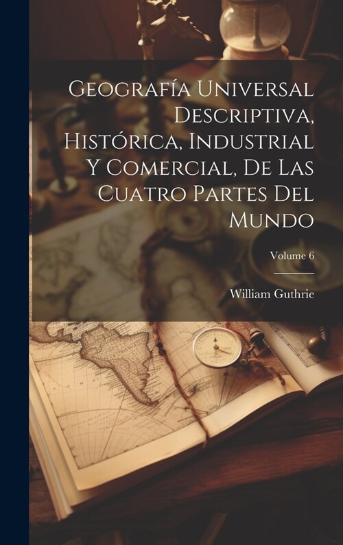 Geograf? Universal Descriptiva, Hist?ica, Industrial Y Comercial, De Las Cuatro Partes Del Mundo; Volume 6 (Hardcover)