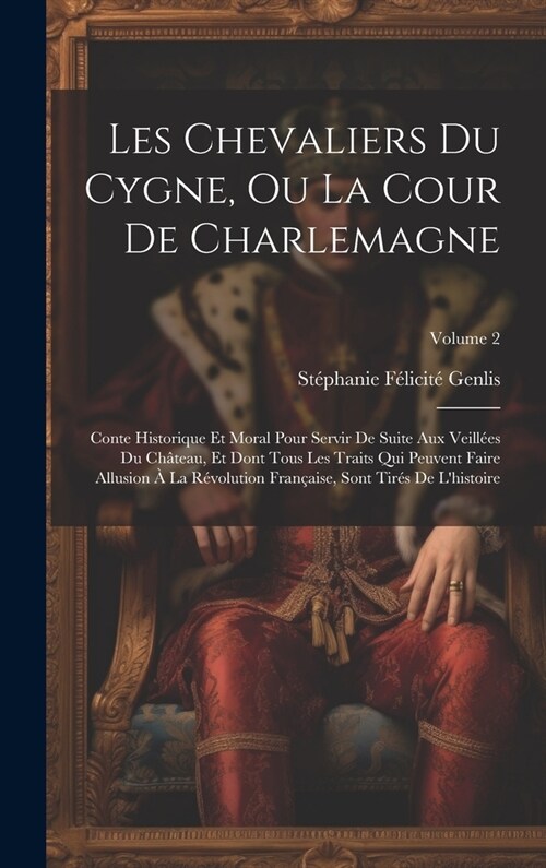 Les Chevaliers Du Cygne, Ou La Cour De Charlemagne: Conte Historique Et Moral Pour Servir De Suite Aux Veill?s Du Ch?eau, Et Dont Tous Les Traits Qu (Hardcover)