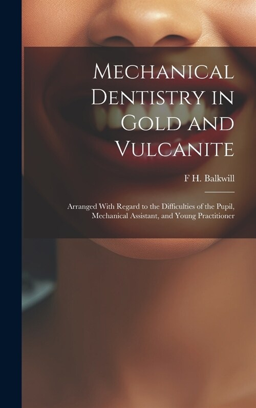 Mechanical Dentistry in Gold and Vulcanite: Arranged With Regard to the Difficulties of the Pupil, Mechanical Assistant, and Young Practitioner (Hardcover)