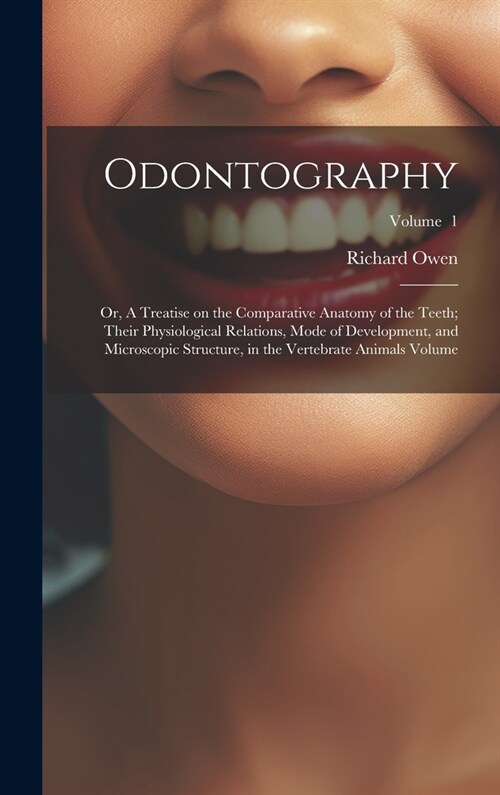 Odontography; or, A Treatise on the Comparative Anatomy of the Teeth; Their Physiological Relations, Mode of Development, and Microscopic Structure, i (Hardcover)