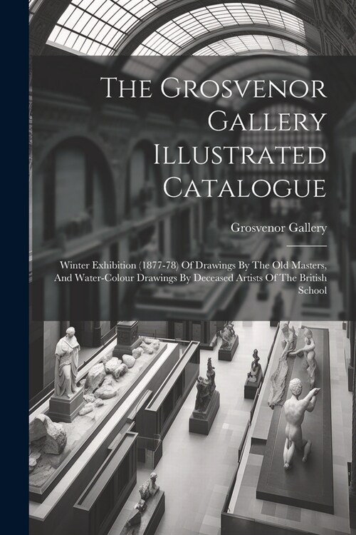 The Grosvenor Gallery Illustrated Catalogue: Winter Exhibition (1877-78) Of Drawings By The Old Masters, And Water-colour Drawings By Deceased Artists (Paperback)