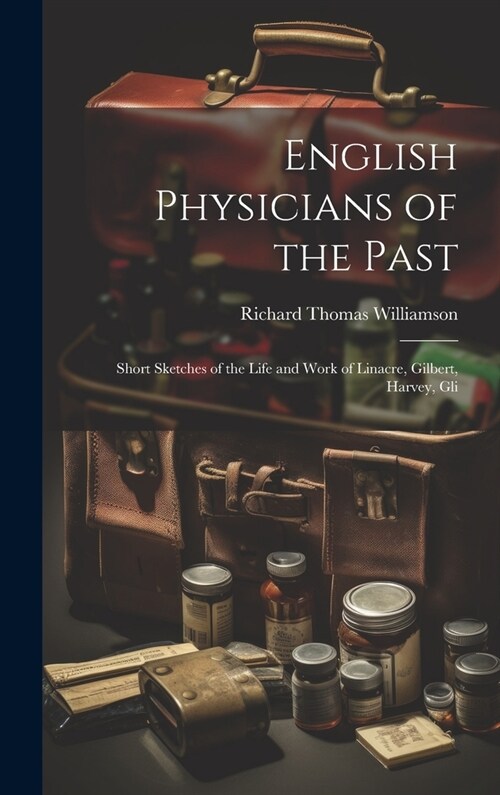 English Physicians of the Past; Short Sketches of the Life and Work of Linacre, Gilbert, Harvey, Gli (Hardcover)