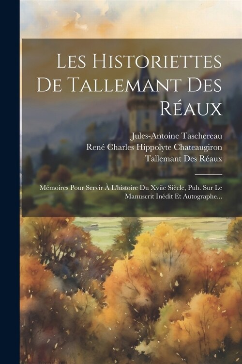 Les Historiettes De Tallemant Des R?ux: M?oires Pour Servir ?Lhistoire Du Xviie Si?le, Pub. Sur Le Manuscrit In?it Et Autographe... (Paperback)