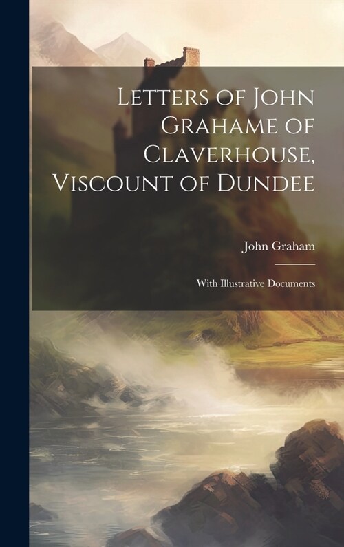 Letters of John Grahame of Claverhouse, Viscount of Dundee: With Illustrative Documents (Hardcover)