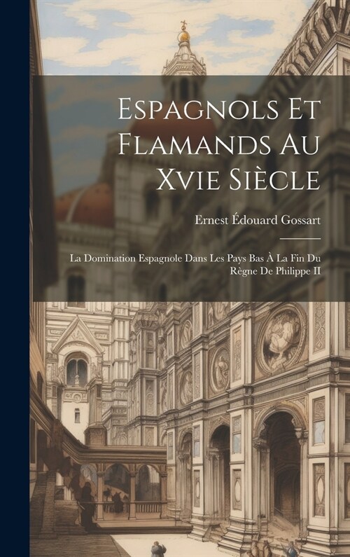 Espagnols Et Flamands Au Xvie Si?le: La Domination Espagnole Dans Les Pays Bas ?La Fin Du R?ne De Philippe II (Hardcover)