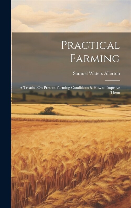 Practical Farming: A Treatise On Present Farming Conditions & How to Improve Them (Hardcover)