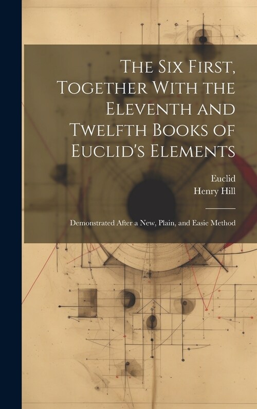 The Six First, Together With the Eleventh and Twelfth Books of Euclids Elements: Demonstrated After a New, Plain, and Easie Method (Hardcover)