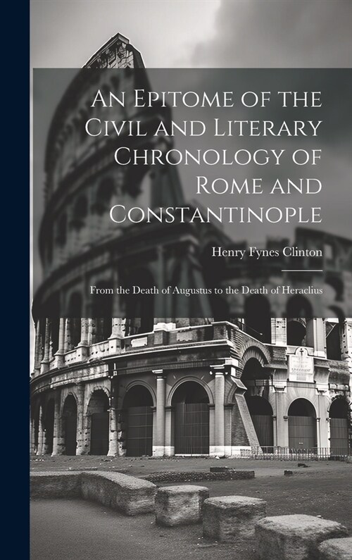 An Epitome of the Civil and Literary Chronology of Rome and Constantinople: From the Death of Augustus to the Death of Heraclius (Hardcover)